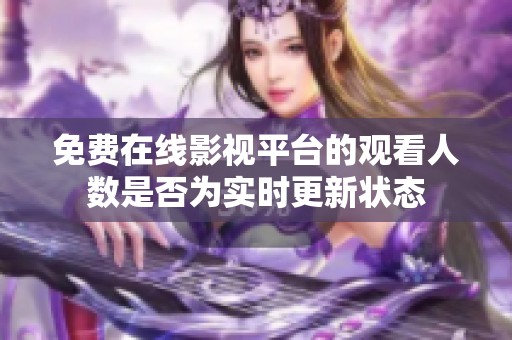 免费在线影视平台的观看人数是否为实时更新状态