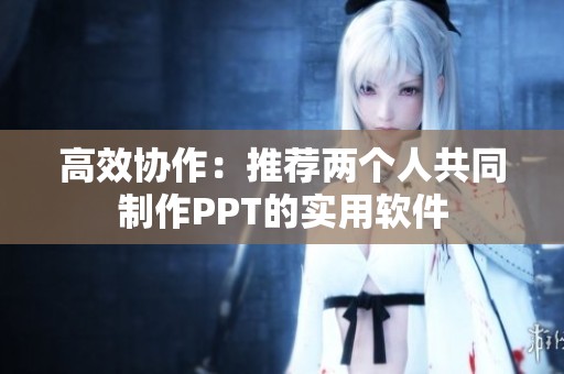 高效协作：推荐两个人共同制作PPT的实用软件