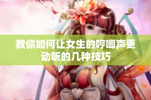 教你如何让女生的哼唧声更动听的几种技巧