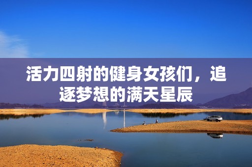 活力四射的健身女孩们，追逐梦想的满天星辰