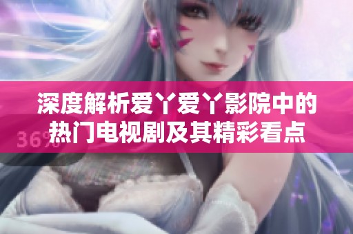 深度解析爱丫爱丫影院中的热门电视剧及其精彩看点