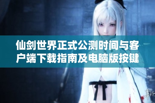 仙剑世界正式公测时间与客户端下载指南及电脑版按键重设教程