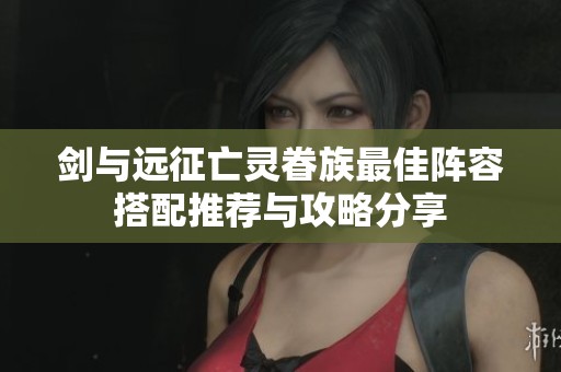 剑与远征亡灵眷族最佳阵容搭配推荐与攻略分享
