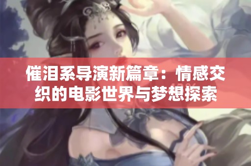 催泪系导演新篇章：情感交织的电影世界与梦想探索