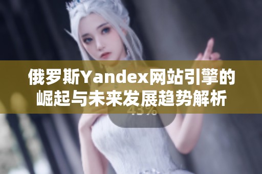 俄罗斯Yandex网站引擎的崛起与未来发展趋势解析