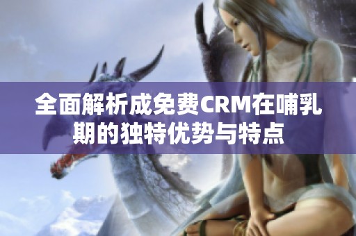 全面解析成免费CRM在哺乳期的独特优势与特点