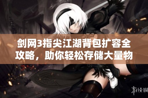 剑网3指尖江湖背包扩容全攻略，助你轻松存储大量物品秘籍揭秘！