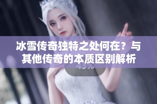 冰雪传奇独特之处何在？与其他传奇的本质区别解析