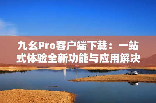 九幺Pro客户端下载：一站式体验全新功能与应用解决方案