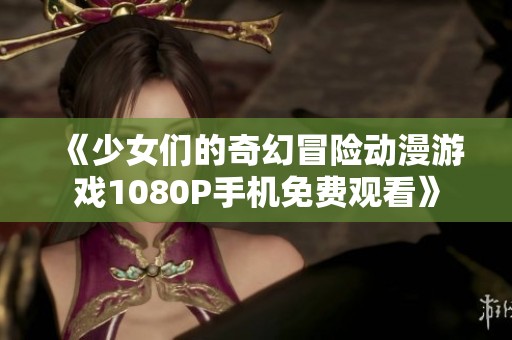《少女们的奇幻冒险动漫游戏1080P手机免费观看》