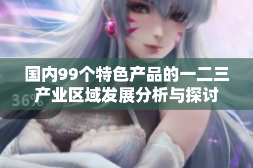 国内99个特色产品的一二三产业区域发展分析与探讨