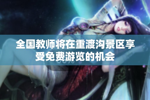 全国教师将在重渡沟景区享受免费游览的机会