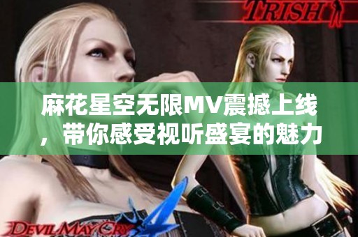 麻花星空无限MV震撼上线，带你感受视听盛宴的魅力