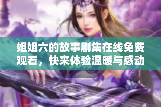 姐姐六的故事剧集在线免费观看，快来体验温暖与感动
