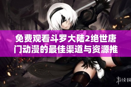免费观看斗罗大陆2绝世唐门动漫的最佳渠道与资源推荐