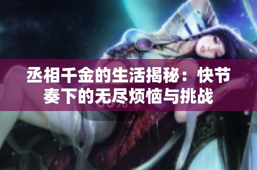 丞相千金的生活揭秘：快节奏下的无尽烦恼与挑战