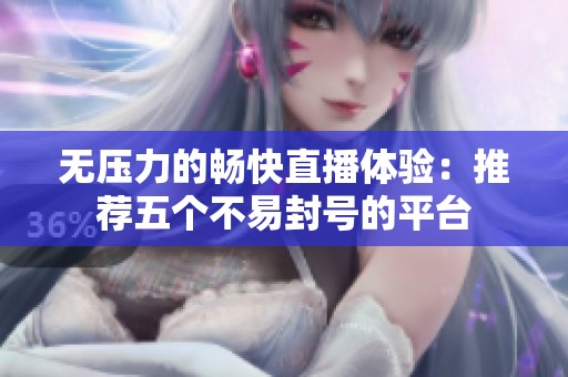 无压力的畅快直播体验：推荐五个不易封号的平台