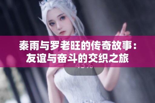 秦雨与罗老旺的传奇故事：友谊与奋斗的交织之旅