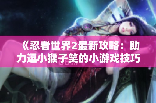《忍者世界2最新攻略：助力逗小猴子笑的小游戏技巧分享》
