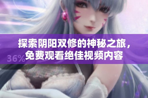 探索阴阳双修的神秘之旅，免费观看绝佳视频内容