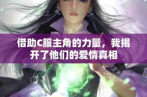 借助C服主角的力量，我揭开了他们的爱情真相