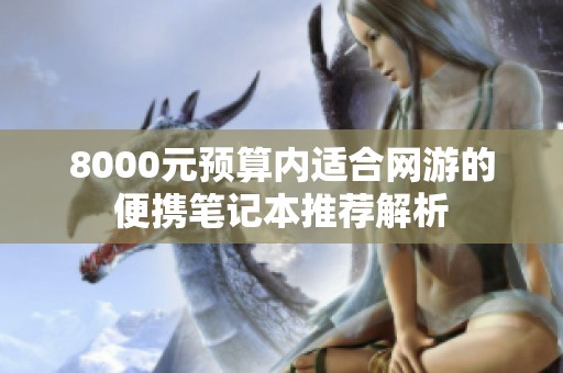 8000元预算内适合网游的便携笔记本推荐解析