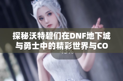 探秘沃特碧们在DNF地下城与勇士中的精彩世界与COLG社区互动