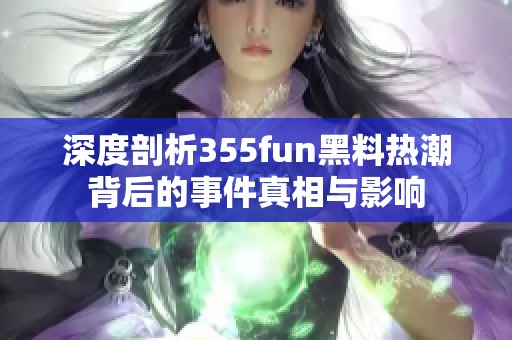 深度剖析355fun黑料热潮背后的事件真相与影响