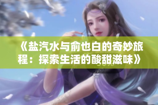 《盐汽水与俞也白的奇妙旅程：探索生活的酸甜滋味》