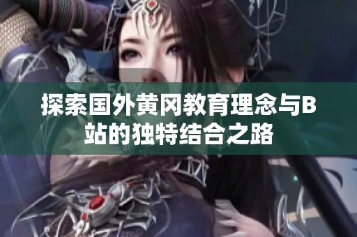 探索国外黄冈教育理念与B站的独特结合之路