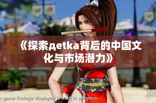《探索дetka背后的中国文化与市场潜力》