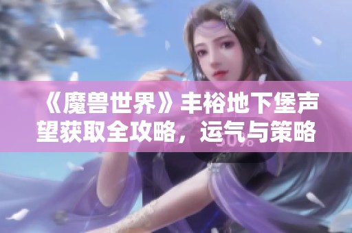 《魔兽世界》丰裕地下堡声望获取全攻略，运气与策略共存