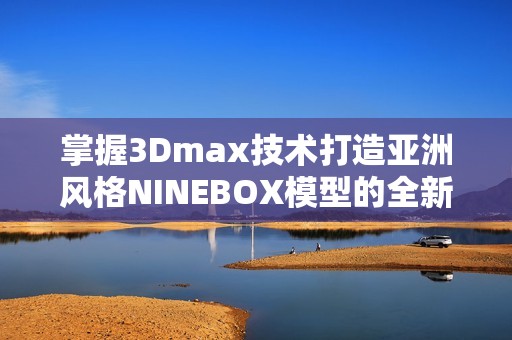 掌握3Dmax技术打造亚洲风格NINEBOX模型的全新攻略