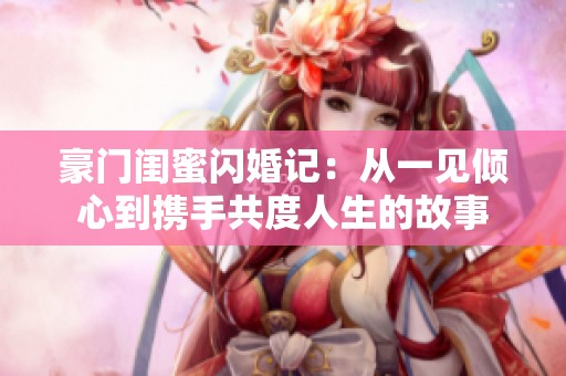 豪门闺蜜闪婚记：从一见倾心到携手共度人生的故事