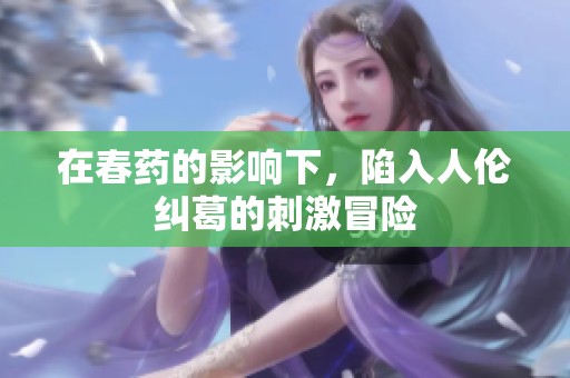 在春药的影响下，陷入人伦纠葛的刺激冒险