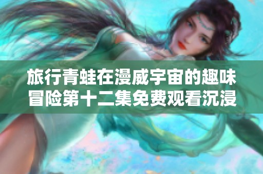 旅行青蛙在漫威宇宙的趣味冒险第十二集免费观看沉浸体验