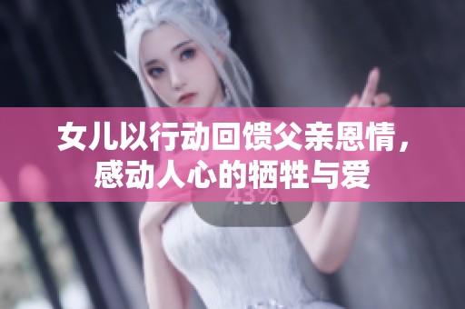 女儿以行动回馈父亲恩情，感动人心的牺牲与爱