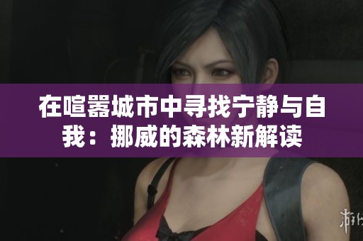 在喧嚣城市中寻找宁静与自我：挪威的森林新解读