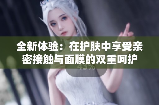 全新体验：在护肤中享受亲密接触与面膜的双重呵护