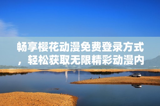 畅享樱花动漫免费登录方式，轻松获取无限精彩动漫内容