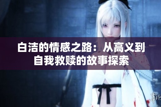 白洁的情感之路：从高义到自我救赎的故事探索