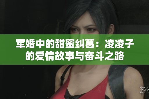 军婚中的甜蜜纠葛：凌凌子的爱情故事与奋斗之路