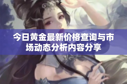 今日黄金最新价格查询与市场动态分析内容分享