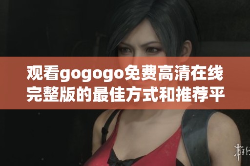 观看gogogo免费高清在线完整版的最佳方式和推荐平台