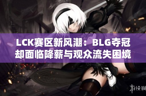 LCK赛区新风潮：BLG夺冠却面临降薪与观众流失困境