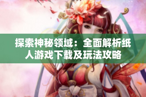 探索神秘领域：全面解析纸人游戏下载及玩法攻略