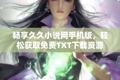 畅享久久小说网手机版，轻松获取免费TXT下载资源