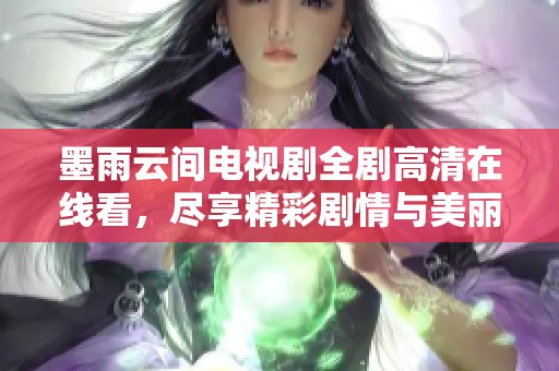 墨雨云间电视剧全剧高清在线看，尽享精彩剧情与美丽画面