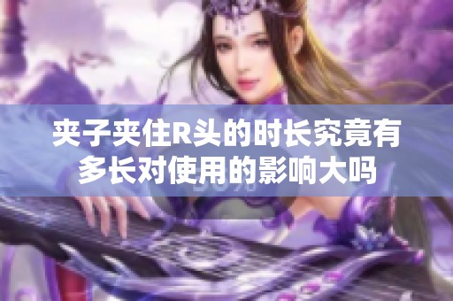 夹子夹住R头的时长究竟有多长对使用的影响大吗