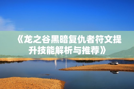 《龙之谷黑暗复仇者符文提升技能解析与推荐》